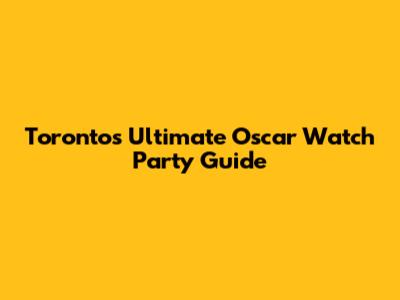Toronto's Ultimate Oscar Watch Party Guide
