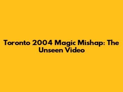 Toronto 2004 Magic Mishap: The Unseen Video
