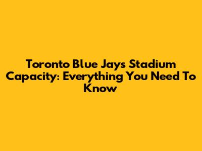 Toronto Blue Jays Stadium Capacity: Everything You Need To Know