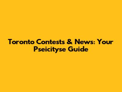 Toronto Contests & News: Your Pseicityse Guide