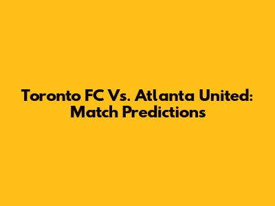 Toronto FC Vs. Atlanta United: Match Predictions