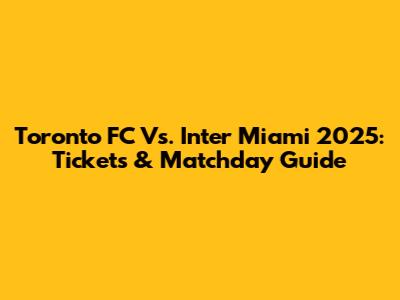 Toronto FC Vs. Inter Miami 2025: Tickets & Matchday Guide