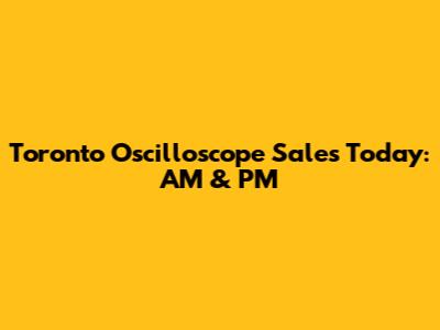 Toronto Oscilloscope Sales Today: AM & PM
