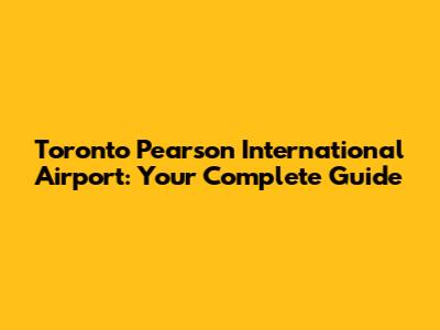 Toronto Pearson International Airport: Your Complete Guide