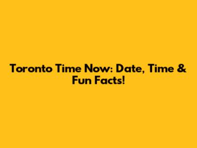Toronto Time Now: Date, Time & Fun Facts!