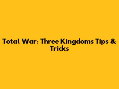 Total War: Three Kingdoms Tips & Tricks