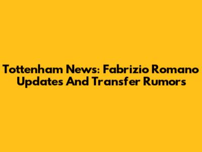 Tottenham News: Fabrizio Romano Updates And Transfer Rumors