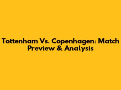 Tottenham Vs. Copenhagen: Match Preview & Analysis