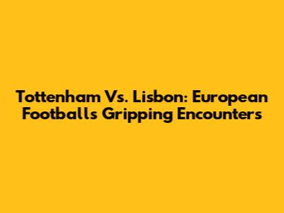 Tottenham Vs. Lisbon: European Football's Gripping Encounters