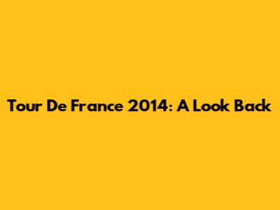 Tour De France 2014: A Look Back
