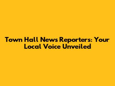 Town Hall News Reporters: Your Local Voice Unveiled