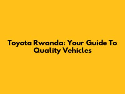 Toyota Rwanda: Your Guide To Quality Vehicles