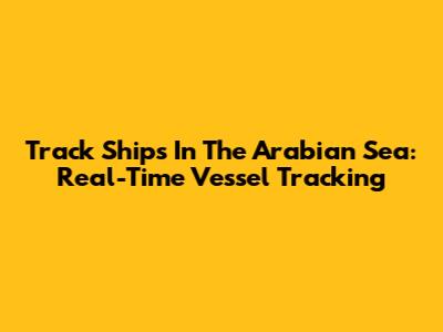 Track Ships In The Arabian Sea: Real-Time Vessel Tracking