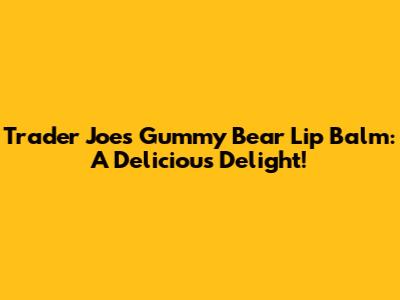 Trader Joe's Gummy Bear Lip Balm: A Delicious Delight!