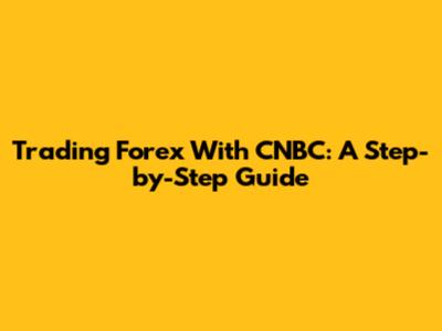 Trading Forex With CNBC: A Step-by-Step Guide