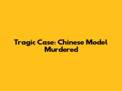 Tragic Case: Chinese Model Murdered