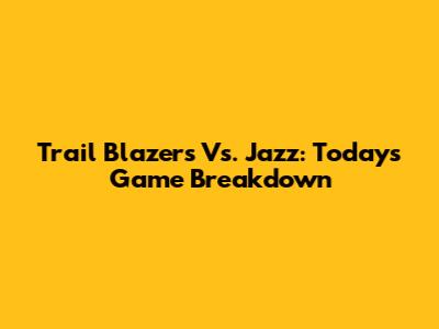 Trail Blazers Vs. Jazz: Today's Game Breakdown