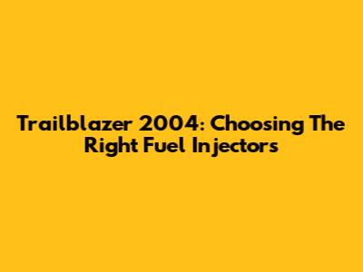 Trailblazer 2004: Choosing The Right Fuel Injectors