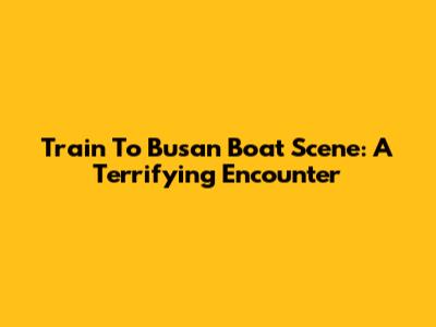 Train To Busan Boat Scene: A Terrifying Encounter