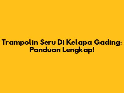 Trampolin Seru Di Kelapa Gading: Panduan Lengkap!