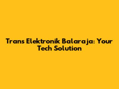 Trans Elektronik Balaraja: Your Tech Solution