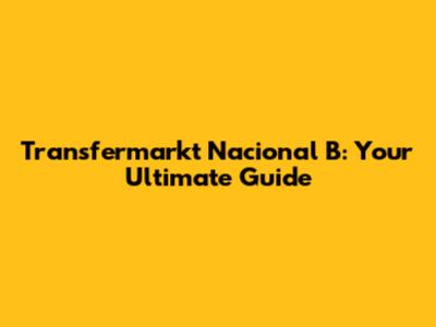Transfermarkt Nacional B: Your Ultimate Guide
