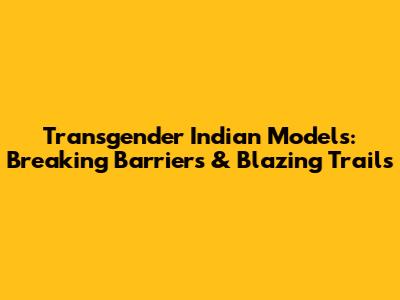 Transgender Indian Models: Breaking Barriers & Blazing Trails