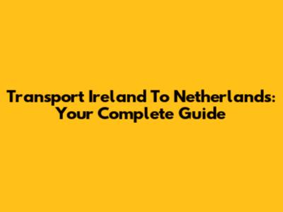 Transport Ireland To Netherlands: Your Complete Guide