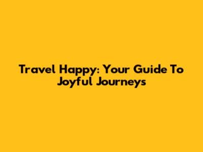 Travel Happy: Your Guide To Joyful Journeys