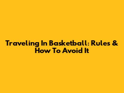 Traveling In Basketball: Rules & How To Avoid It