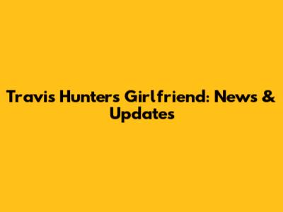 Travis Hunter's Girlfriend: News & Updates