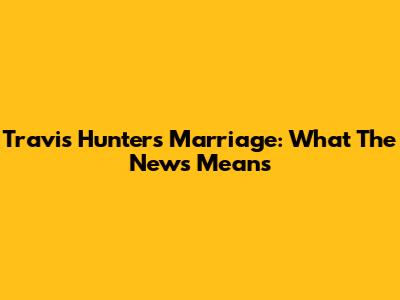 Travis Hunter's Marriage: What The News Means