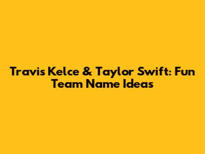 Travis Kelce & Taylor Swift: Fun Team Name Ideas
