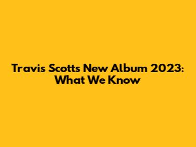 Travis Scott's New Album 2023: What We Know