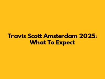 Travis Scott Amsterdam 2025: What To Expect