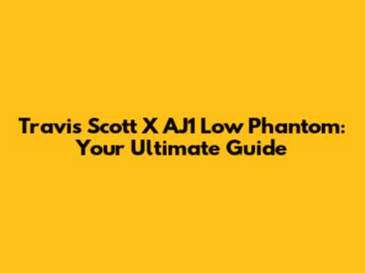 Travis Scott X AJ1 Low Phantom: Your Ultimate Guide