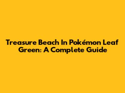 Treasure Beach In Pokémon Leaf Green: A Complete Guide