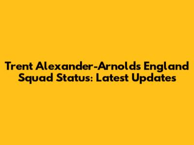 Trent Alexander-Arnold's England Squad Status: Latest Updates