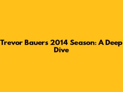 Trevor Bauer's 2014 Season: A Deep Dive