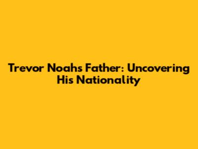 Trevor Noah's Father: Uncovering His Nationality