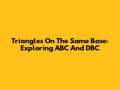 Triangles On The Same Base: Exploring ABC And DBC