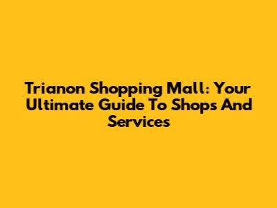 Trianon Shopping Mall: Your Ultimate Guide To Shops And Services