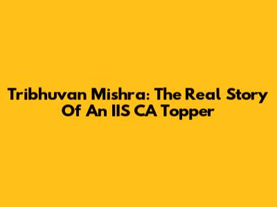 Tribhuvan Mishra: The Real Story Of An IIS CA Topper