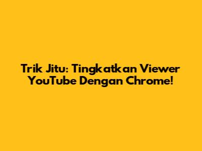 Trik Jitu: Tingkatkan Viewer YouTube Dengan Chrome!