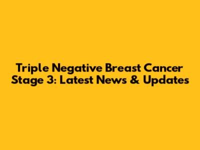 Triple Negative Breast Cancer Stage 3: Latest News & Updates