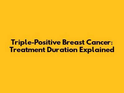 Triple-Positive Breast Cancer: Treatment Duration Explained