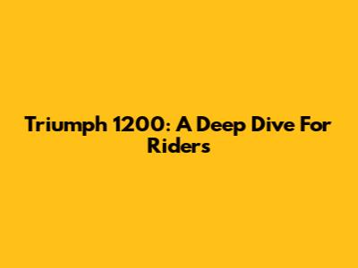 Triumph 1200: A Deep Dive For Riders