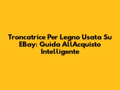 Troncatrice Per Legno Usata Su EBay: Guida All'Acquisto Intelligente