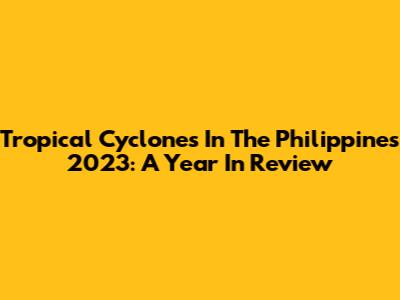 Tropical Cyclones In The Philippines 2023: A Year In Review