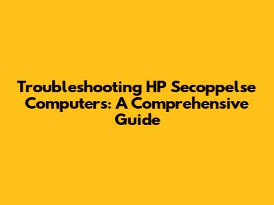 Troubleshooting HP Secoppelse Computers: A Comprehensive Guide